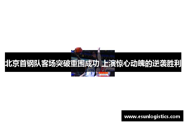 北京首钢队客场突破重围成功 上演惊心动魄的逆袭胜利